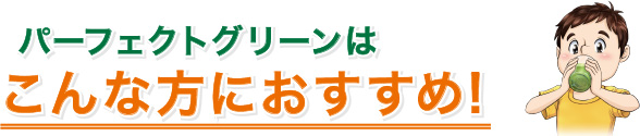 パーフェクトグリーンはこんな方におすすめ!
