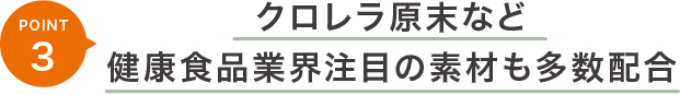 ポイント3 クロレラ原末など健康食品業界注目の素材も多数配合