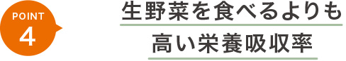 ポイント4 生野菜を食べるよりも高い栄養吸収率
